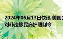 2024年06月13日快讯 美国公民自由联盟起诉拜登政府，反对非法移民庇护限制令