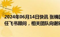 2024年06月14日快讯 张楠因个人原因卸任飞书总裁：将担任飞书顾问，相关团队向谢欣汇报