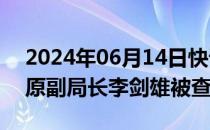 2024年06月14日快讯 广东省佛山市公安局原副局长李剑雄被查