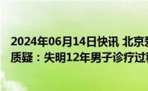 2024年06月14日快讯 北京爱尔英智眼科医院回应虚假宣传质疑：失明12年男子诊疗过程与结果均为真实发生