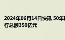 2024年06月14日快讯 50年期超长期特别国债今天首发，发行总额350亿元