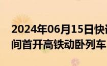 2024年06月15日快讯 夕发朝至！京港 沪港间首开高铁动卧列车