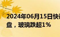 2024年06月15日快讯 大商所 郑商所夜盘收盘，玻璃跌超1%