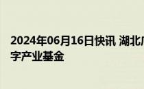 2024年06月16日快讯 湖北广电与武汉光谷金控设立文化数字产业基金