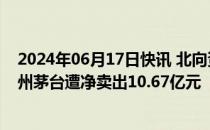 2024年06月17日快讯 北向资金今日净卖出33.01亿元，贵州茅台遭净卖出10.67亿元