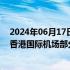 2024年06月17日快讯 港媒：一货机折返机场降落时爆胎，香港国际机场部分航班或受影响
