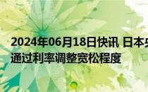 2024年06月18日快讯 日本央行行长植田和男：将在必要时通过利率调整宽松程度