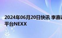 2024年06月20日快讯 李嘉诚的长实集团据悉入股物流科技平台NEXX