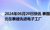 2024年06月20日快讯 泰国总理：哈曼国际斥资8000万美元在泰建先进电子工厂