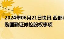 2024年06月21日快讯 西部证券：正筹划以支付现金方式收购国融证券控股权事项