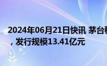 2024年06月21日快讯 茅台租赁发行首单资产支持专项计划，发行规模13.41亿元