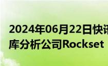 2024年06月22日快讯 OpenAI完成收购数据库分析公司Rockset