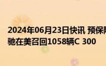 2024年06月23日快讯 预保险丝盒电线或松动，梅赛德斯奔驰在美召回1058辆C 300