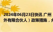 2024年06月23日快讯 广州：研究完善现有QFLP（合格境外有限合伙人）政策措施，允许投资不良资产 房地产等领域