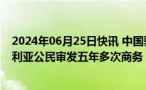 2024年06月25日快讯 中国驻澳使领馆：6月21日起为澳大利亚公民审发五年多次商务 旅游 探亲赴华签证