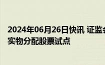 2024年06月26日快讯 证监会：正在开展私募股权创投基金实物分配股票试点