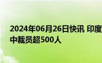 2024年06月26日快讯 印度私营银行Yes Bank据悉在重组中裁员超500人