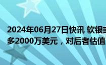 2024年06月27日快讯 软银或将向AI创企Perplexity投资至多2000万美元，对后者估值30亿美元