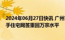 2024年06月27日快讯 广州市房地产中介协会：6月全市二手住宅网签重回万宗水平