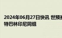 2024年06月27日快讯 世预赛18强赛国足与日本澳大利亚沙特巴林印尼同组