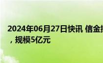 2024年06月27日快讯 信金控股完成新一期人民币基金首关，规模5亿元