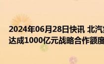 2024年06月28日快讯 北汽集团与中国银行北京分行签约，达成1000亿元战略合作额度