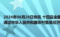 2024年06月28日快讯 十四届全国人大常委会第十次会议6月28日表决通过中华人民共和国农村集体经济组织法，自2025年5月1日起施行