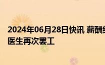 2024年06月28日快讯 薪酬纠纷迟未解决，英格兰地区初级医生再次罢工