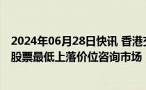 2024年06月28日快讯 香港交易所就建议下调香港证券市场股票最低上落价位咨询市场