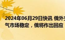 2024年06月29日快讯 俄外交部：欧盟非法制裁破坏全球油气市场稳定，俄将作出回应