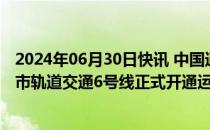 2024年06月30日快讯 中国通号上海工程局集团参建的苏州市轨道交通6号线正式开通运营