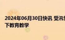 2024年06月30日快讯 受汛情影响，湖南怀化暂停中小学线下教育教学