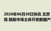 2024年06月30日快讯 北京：支持自动驾驶汽车数据流通利用 鼓励市场主体开发数据产品并提供应用和服务