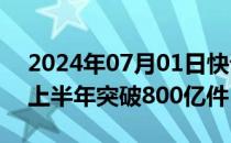 2024年07月01日快讯 全国快递业务量今年上半年突破800亿件