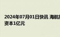 2024年07月01日快讯 海航控股成立进出口贸易公司，注册资本1亿元