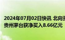 2024年07月02日快讯 北向资金今日大幅净卖出55.28亿元，贵州茅台获净买入8.66亿元