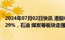 2024年07月02日快讯 港股收评：指数涨跌不一，恒指涨0.29%，石油 煤炭等板块走强