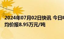 2024年07月02日快讯 今日电池级碳酸锂价格上涨1000元，均价报8.95万元/吨