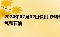 2024年07月02日快讯 沙特能源大臣宣布沙特阿美发现天然气和石油