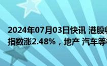 2024年07月03日快讯 港股收评：指数高开高走，恒生科技指数涨2.48%，地产 汽车等板块拉升