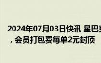 2024年07月03日快讯 星巴克回应开收打包费：配送费下调，会员打包费每单2元封顶