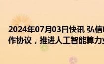 2024年07月03日快讯 弘信电子：与深圳X国企签署战略合作协议，推进人工智能算力业务发展