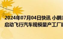 2024年07月04日快讯 小鹏汇天与广州开发区签订协议，将启动飞行汽车规模量产工厂建设