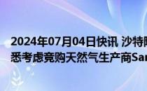 2024年07月04日快讯 沙特阿美和阿布扎比国家石油公司据悉考虑竞购天然气生产商Santos