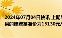 2024年07月04日快讯 上期所：丁二烯橡胶品种标准仓单交易的挂牌基准价为15130元/吨