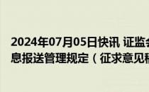 2024年07月05日快讯 证监会就私募投资基金信息披露和信息报送管理规定（征求意见稿）公开征求意见