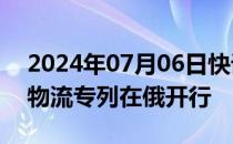 2024年07月06日快讯 首列“北极快线1号”物流专列在俄开行