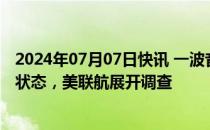 2024年07月07日快讯 一波音客机因襟翼故障一度进入紧急状态，美联航展开调查