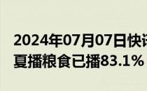 2024年07月07日快讯 全国夏粮已收96.2%，夏播粮食已播83.1%