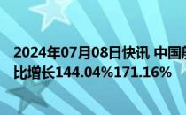 2024年07月08日快讯 中国船舶：预计上半年归母净利润同比增长144.04%171.16%